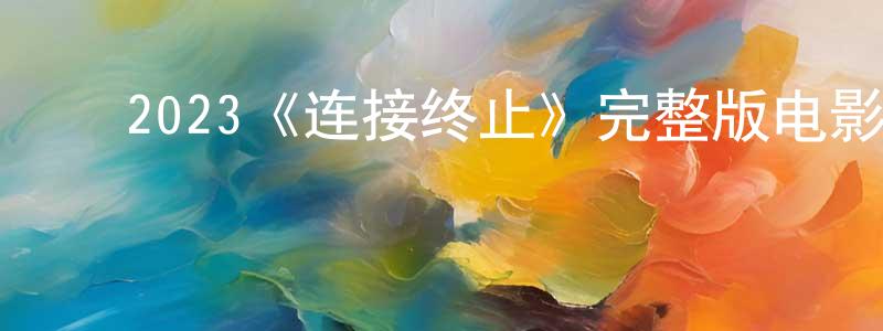 ﻿陈智通发布﻿2023《连接终止》完整版电影/在线观看/百度云-美剧天堂